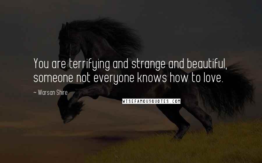 Warsan Shire Quotes: You are terrifying and strange and beautiful, someone not everyone knows how to love.