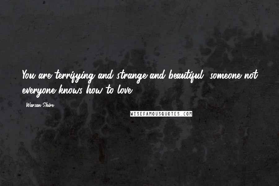 Warsan Shire Quotes: You are terrifying and strange and beautiful, someone not everyone knows how to love.