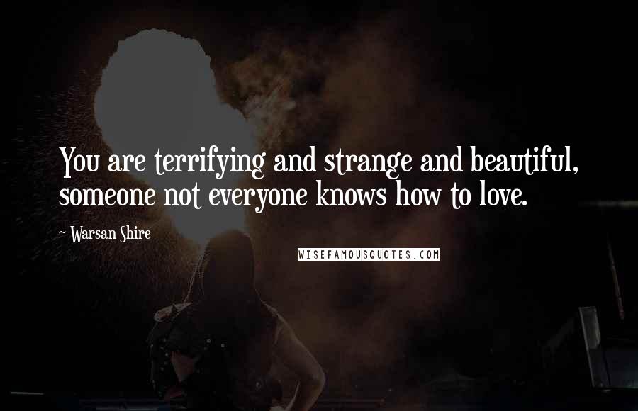 Warsan Shire Quotes: You are terrifying and strange and beautiful, someone not everyone knows how to love.