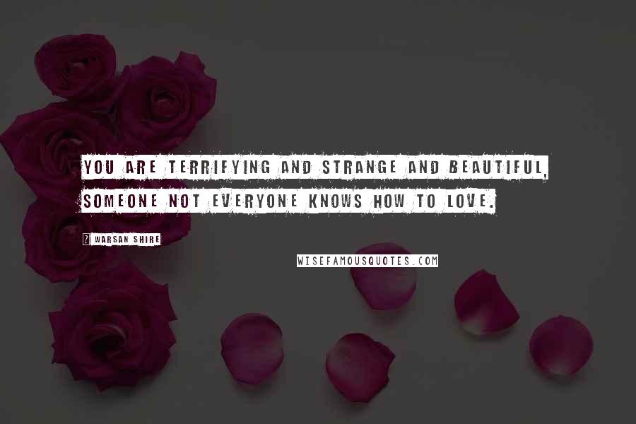 Warsan Shire Quotes: You are terrifying and strange and beautiful, someone not everyone knows how to love.