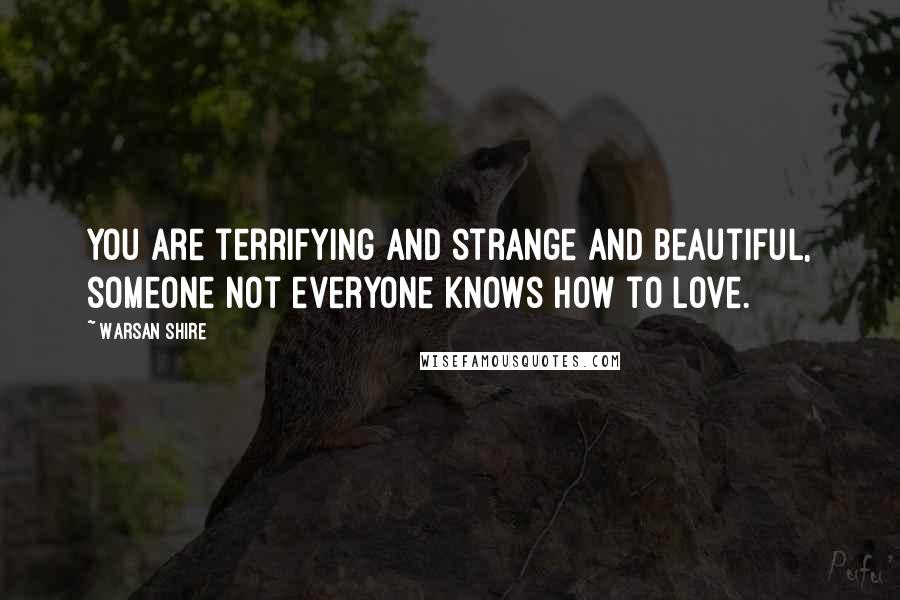 Warsan Shire Quotes: You are terrifying and strange and beautiful, someone not everyone knows how to love.