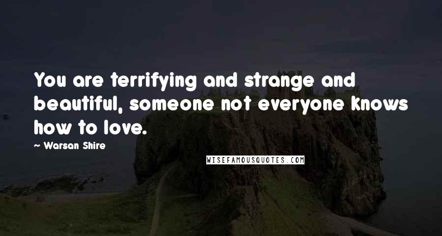 Warsan Shire Quotes: You are terrifying and strange and beautiful, someone not everyone knows how to love.