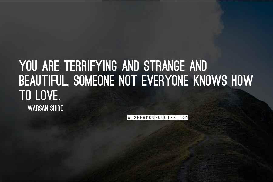 Warsan Shire Quotes: You are terrifying and strange and beautiful, someone not everyone knows how to love.