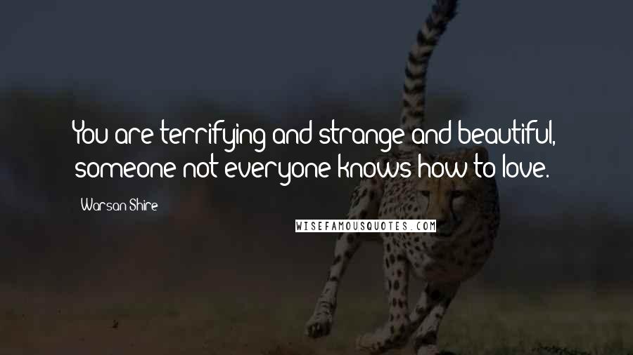 Warsan Shire Quotes: You are terrifying and strange and beautiful, someone not everyone knows how to love.