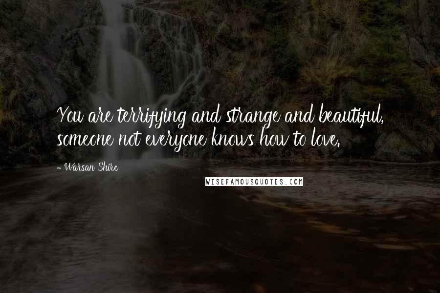 Warsan Shire Quotes: You are terrifying and strange and beautiful, someone not everyone knows how to love.