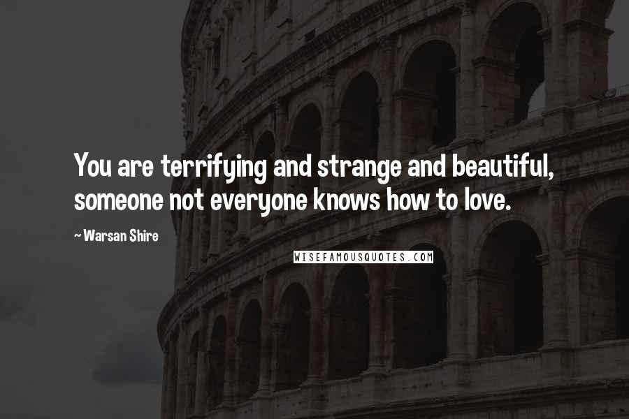 Warsan Shire Quotes: You are terrifying and strange and beautiful, someone not everyone knows how to love.