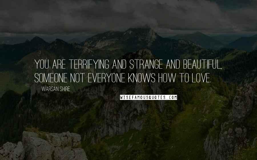 Warsan Shire Quotes: You are terrifying and strange and beautiful, someone not everyone knows how to love.