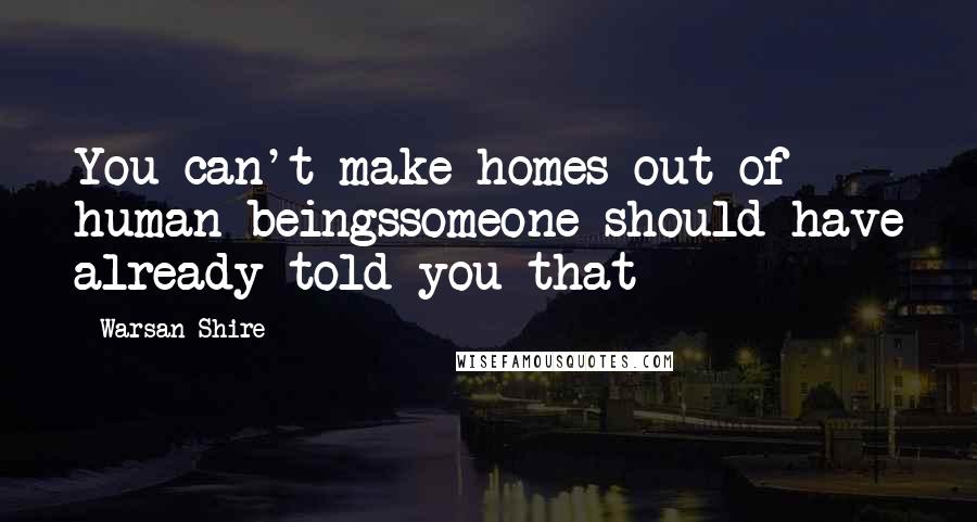 Warsan Shire Quotes: You can't make homes out of human beingssomeone should have already told you that