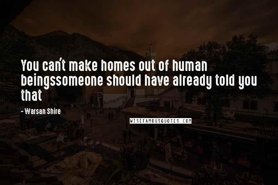 Warsan Shire Quotes: You can't make homes out of human beingssomeone should have already told you that
