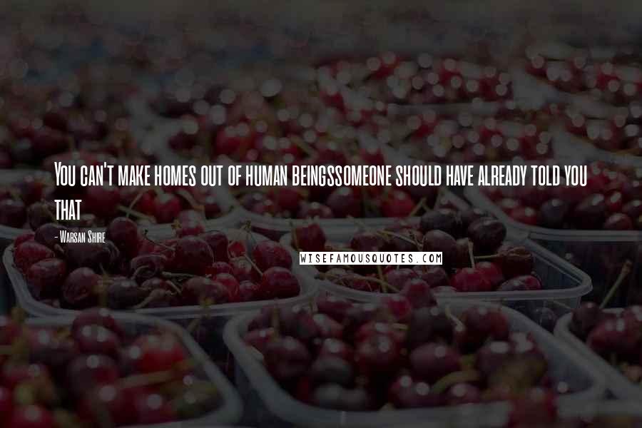 Warsan Shire Quotes: You can't make homes out of human beingssomeone should have already told you that