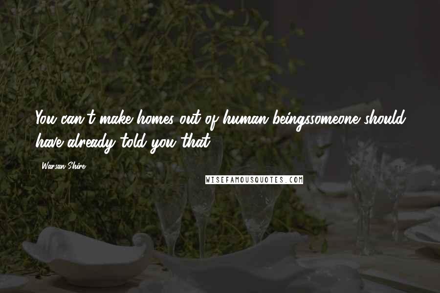 Warsan Shire Quotes: You can't make homes out of human beingssomeone should have already told you that