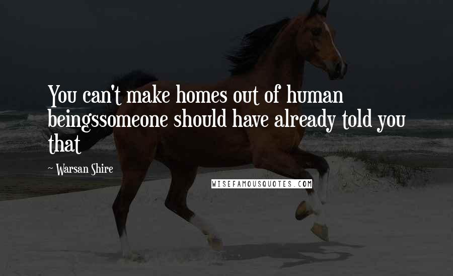 Warsan Shire Quotes: You can't make homes out of human beingssomeone should have already told you that