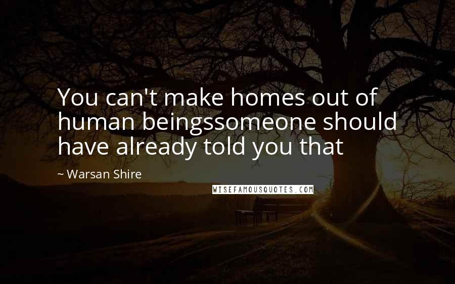 Warsan Shire Quotes: You can't make homes out of human beingssomeone should have already told you that