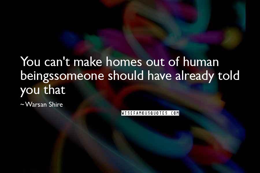 Warsan Shire Quotes: You can't make homes out of human beingssomeone should have already told you that