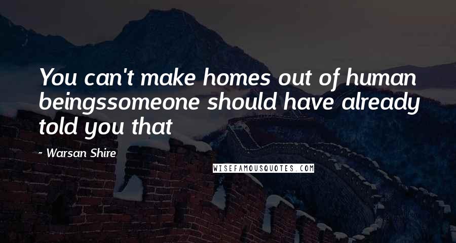 Warsan Shire Quotes: You can't make homes out of human beingssomeone should have already told you that