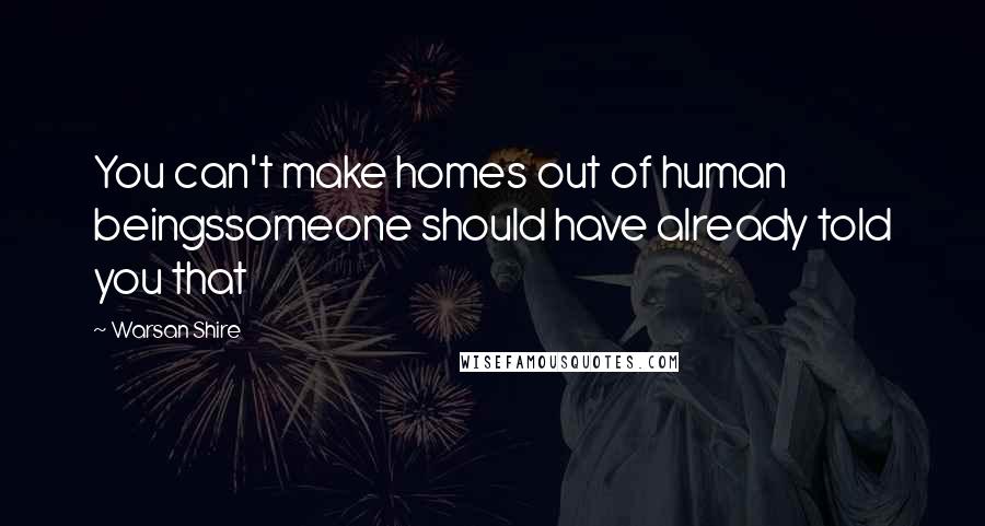 Warsan Shire Quotes: You can't make homes out of human beingssomeone should have already told you that