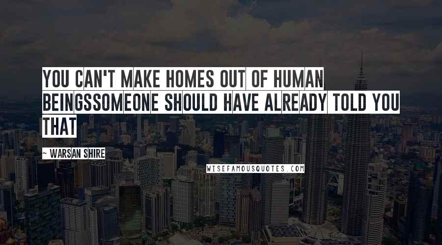 Warsan Shire Quotes: You can't make homes out of human beingssomeone should have already told you that