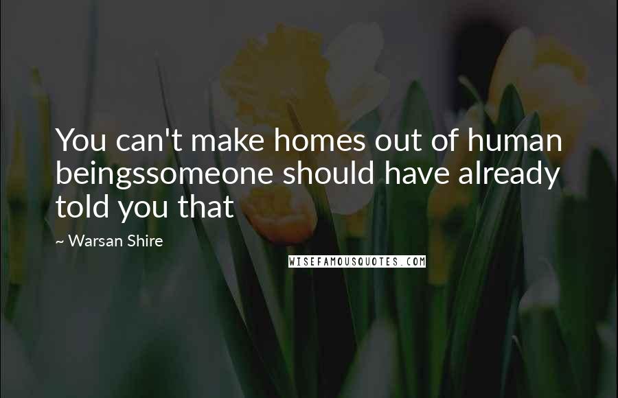 Warsan Shire Quotes: You can't make homes out of human beingssomeone should have already told you that