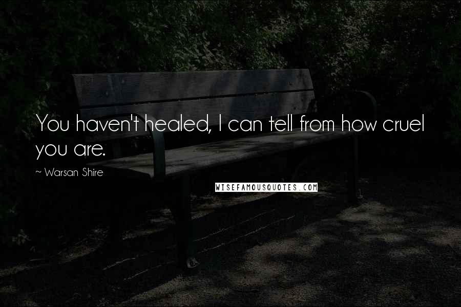 Warsan Shire Quotes: You haven't healed, I can tell from how cruel you are.