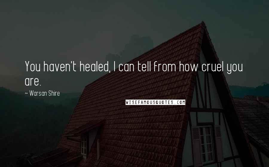 Warsan Shire Quotes: You haven't healed, I can tell from how cruel you are.