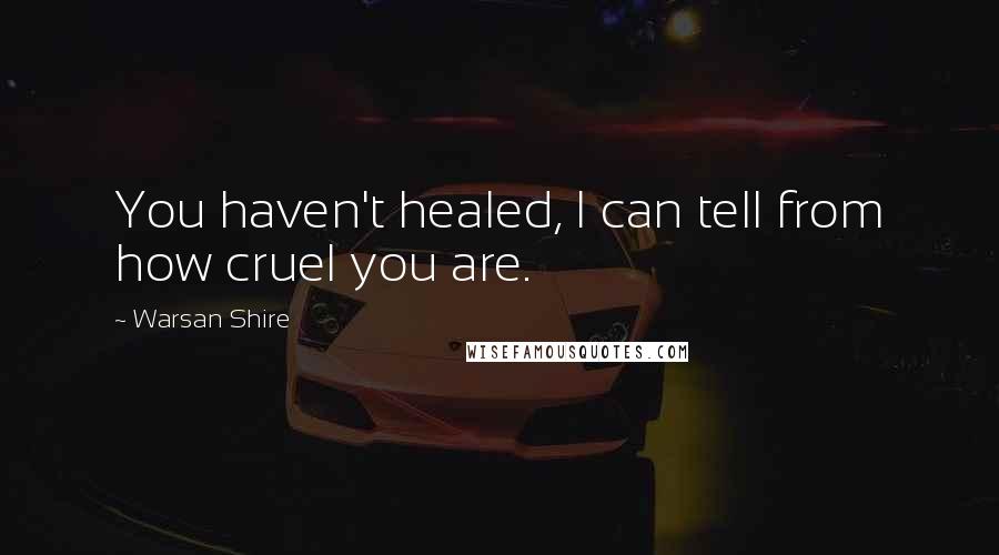 Warsan Shire Quotes: You haven't healed, I can tell from how cruel you are.