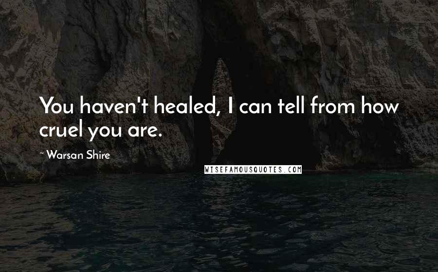 Warsan Shire Quotes: You haven't healed, I can tell from how cruel you are.