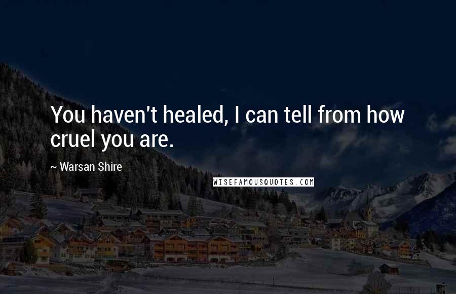 Warsan Shire Quotes: You haven't healed, I can tell from how cruel you are.