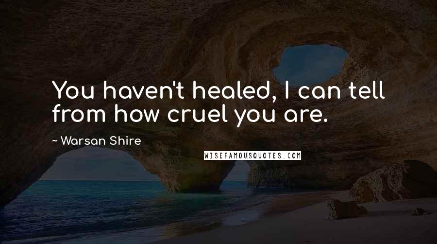 Warsan Shire Quotes: You haven't healed, I can tell from how cruel you are.