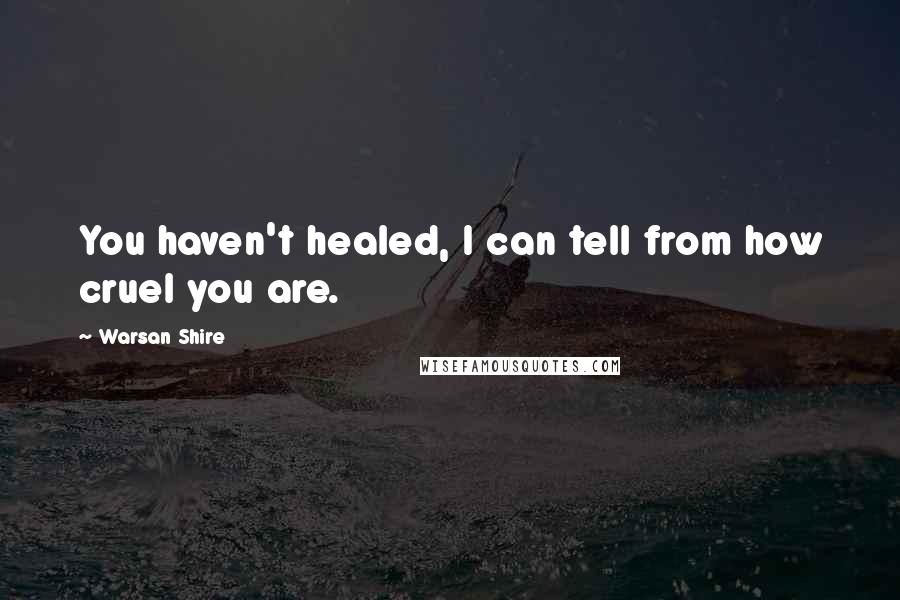 Warsan Shire Quotes: You haven't healed, I can tell from how cruel you are.