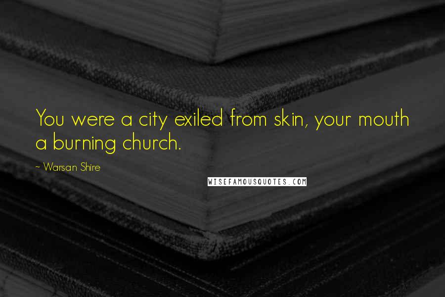 Warsan Shire Quotes: You were a city exiled from skin, your mouth a burning church.