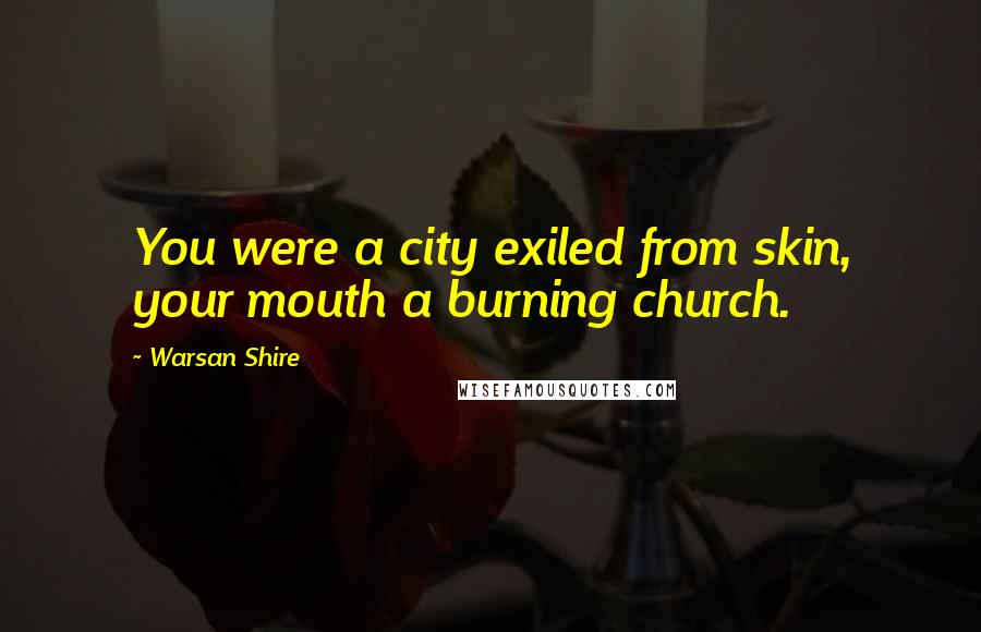 Warsan Shire Quotes: You were a city exiled from skin, your mouth a burning church.