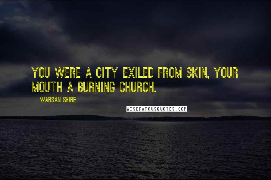 Warsan Shire Quotes: You were a city exiled from skin, your mouth a burning church.