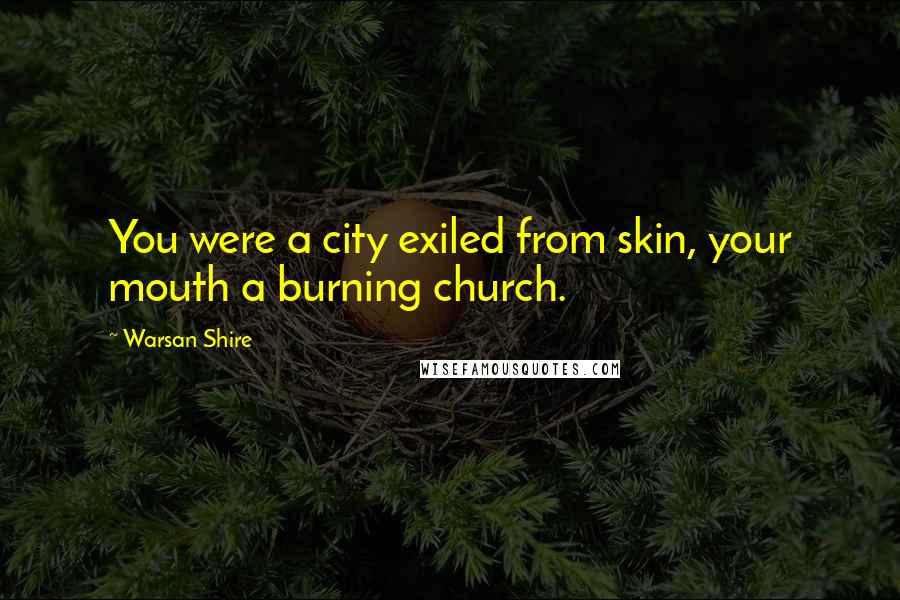 Warsan Shire Quotes: You were a city exiled from skin, your mouth a burning church.