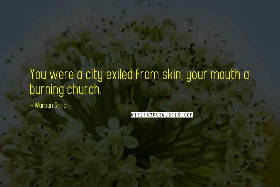 Warsan Shire Quotes: You were a city exiled from skin, your mouth a burning church.