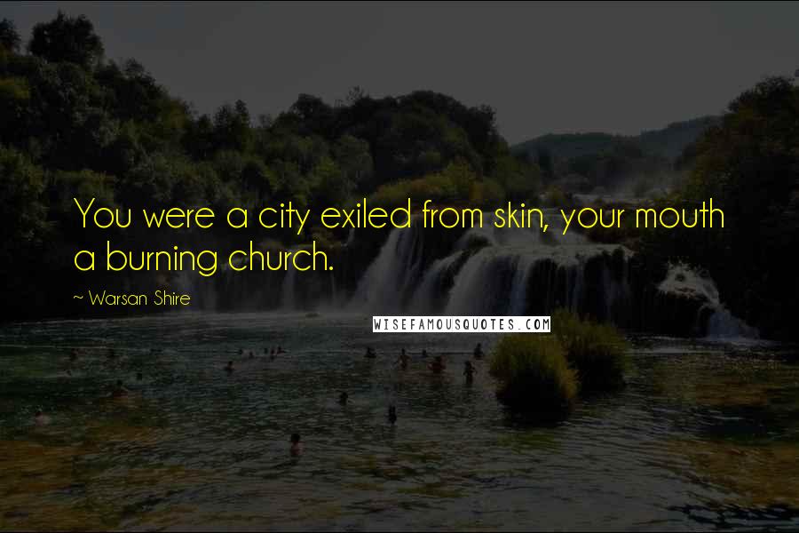 Warsan Shire Quotes: You were a city exiled from skin, your mouth a burning church.