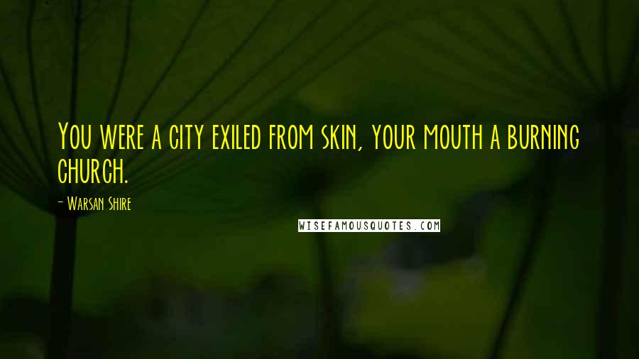 Warsan Shire Quotes: You were a city exiled from skin, your mouth a burning church.
