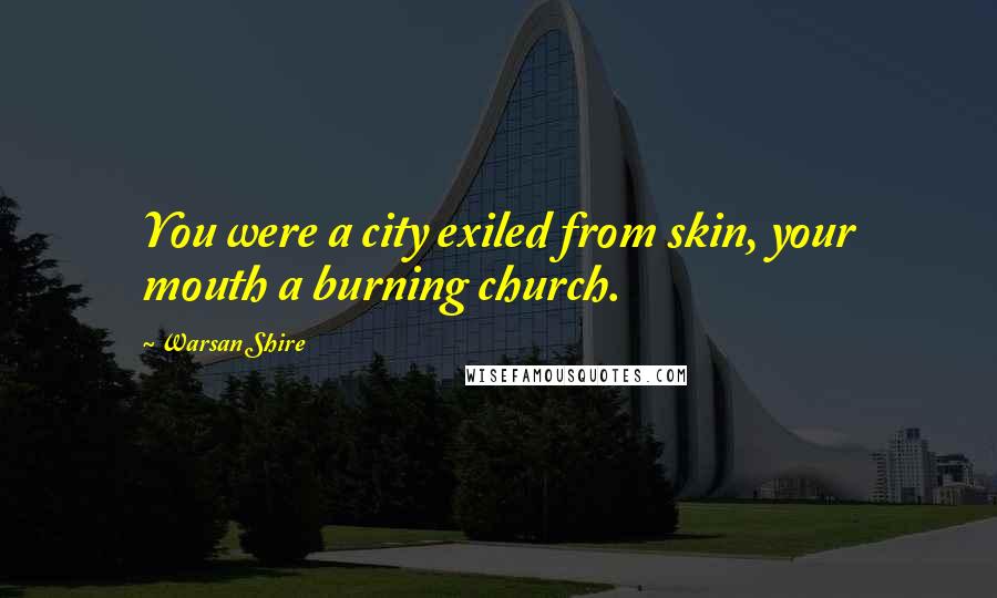 Warsan Shire Quotes: You were a city exiled from skin, your mouth a burning church.