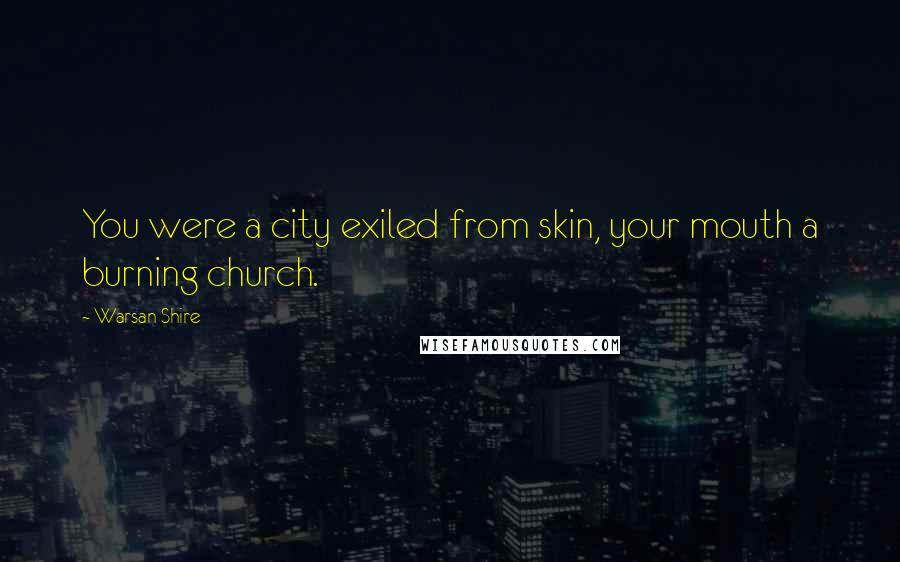 Warsan Shire Quotes: You were a city exiled from skin, your mouth a burning church.