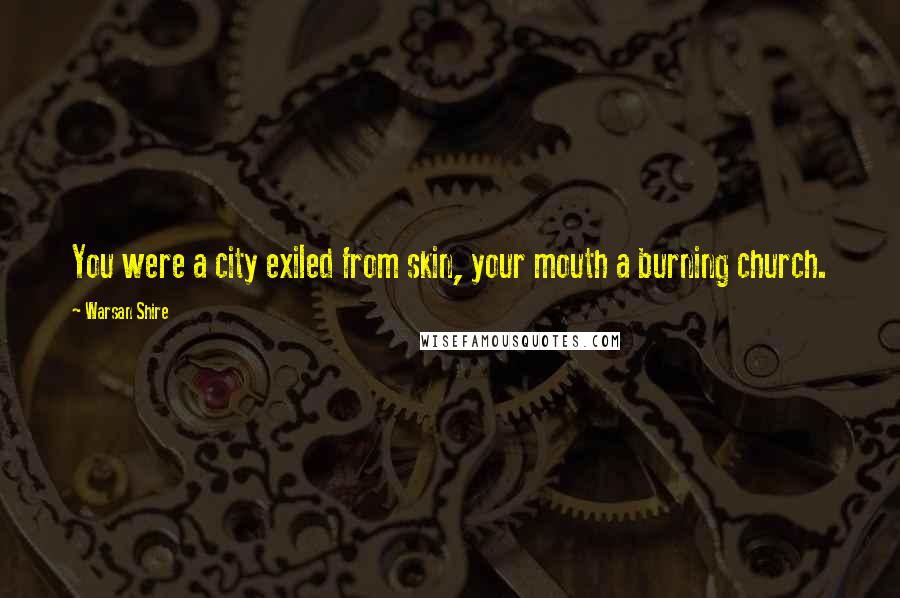 Warsan Shire Quotes: You were a city exiled from skin, your mouth a burning church.