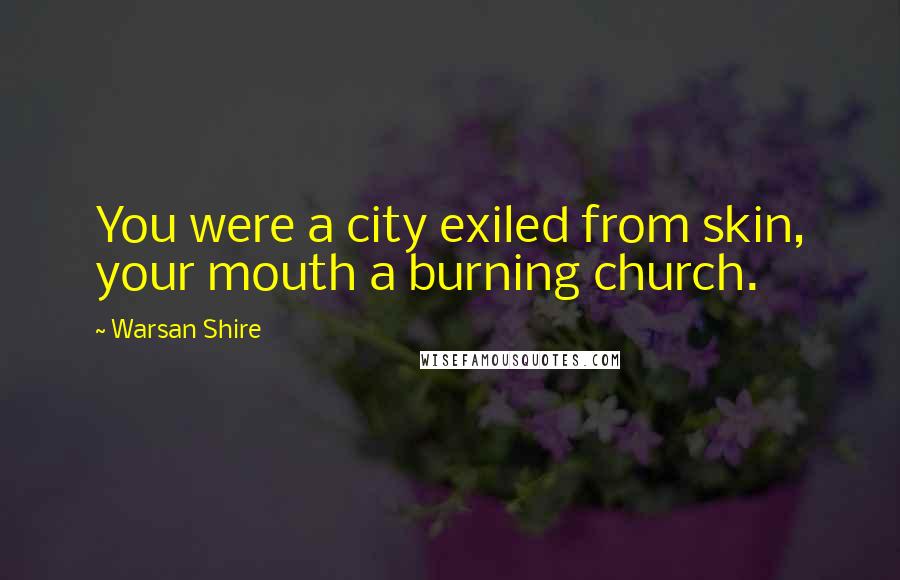 Warsan Shire Quotes: You were a city exiled from skin, your mouth a burning church.