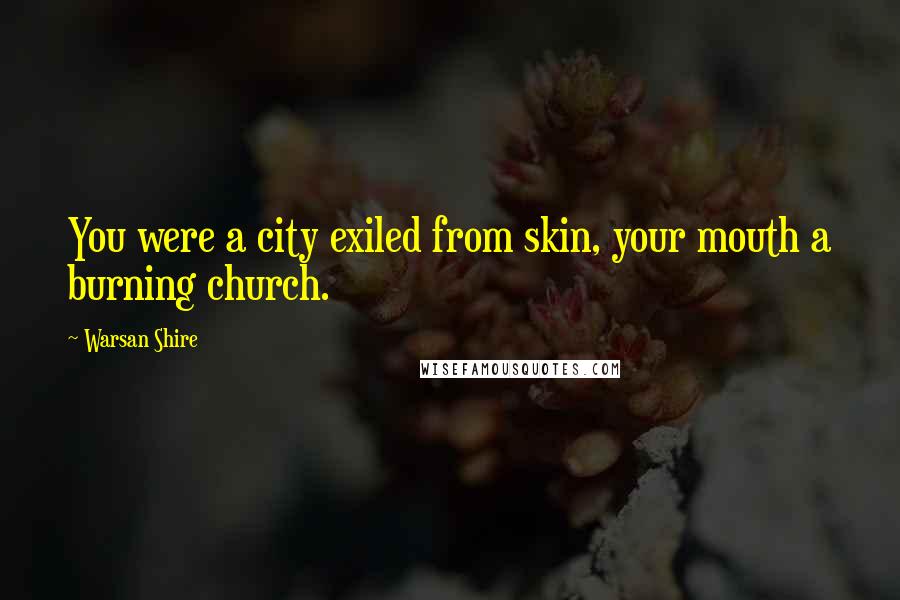 Warsan Shire Quotes: You were a city exiled from skin, your mouth a burning church.