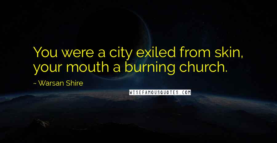 Warsan Shire Quotes: You were a city exiled from skin, your mouth a burning church.