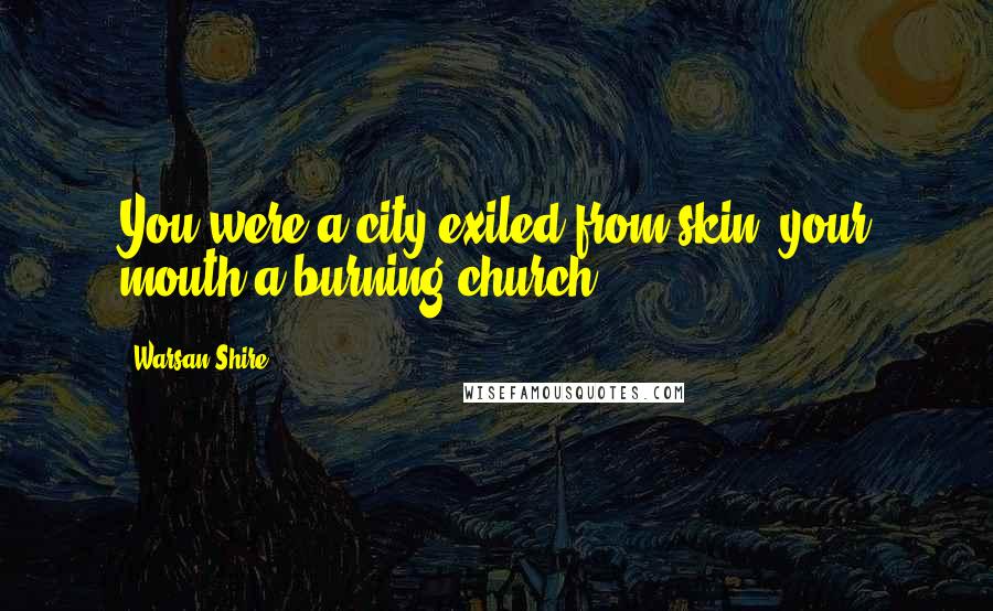 Warsan Shire Quotes: You were a city exiled from skin, your mouth a burning church.