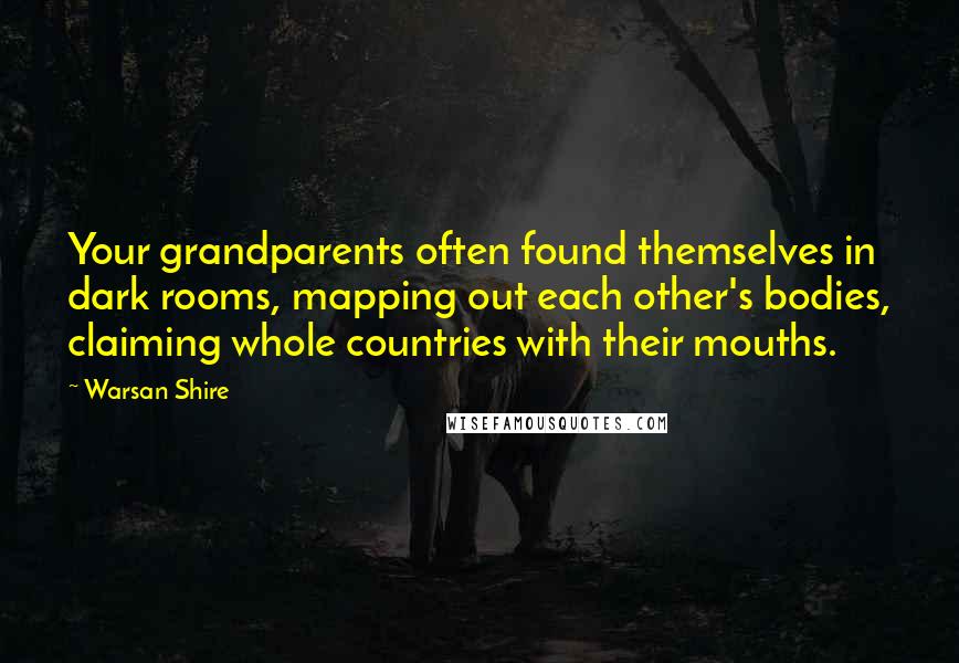 Warsan Shire Quotes: Your grandparents often found themselves in dark rooms, mapping out each other's bodies, claiming whole countries with their mouths.