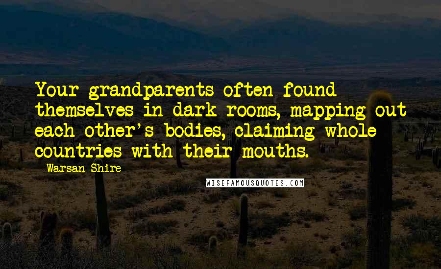 Warsan Shire Quotes: Your grandparents often found themselves in dark rooms, mapping out each other's bodies, claiming whole countries with their mouths.
