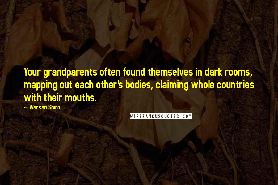 Warsan Shire Quotes: Your grandparents often found themselves in dark rooms, mapping out each other's bodies, claiming whole countries with their mouths.