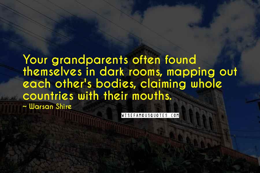 Warsan Shire Quotes: Your grandparents often found themselves in dark rooms, mapping out each other's bodies, claiming whole countries with their mouths.