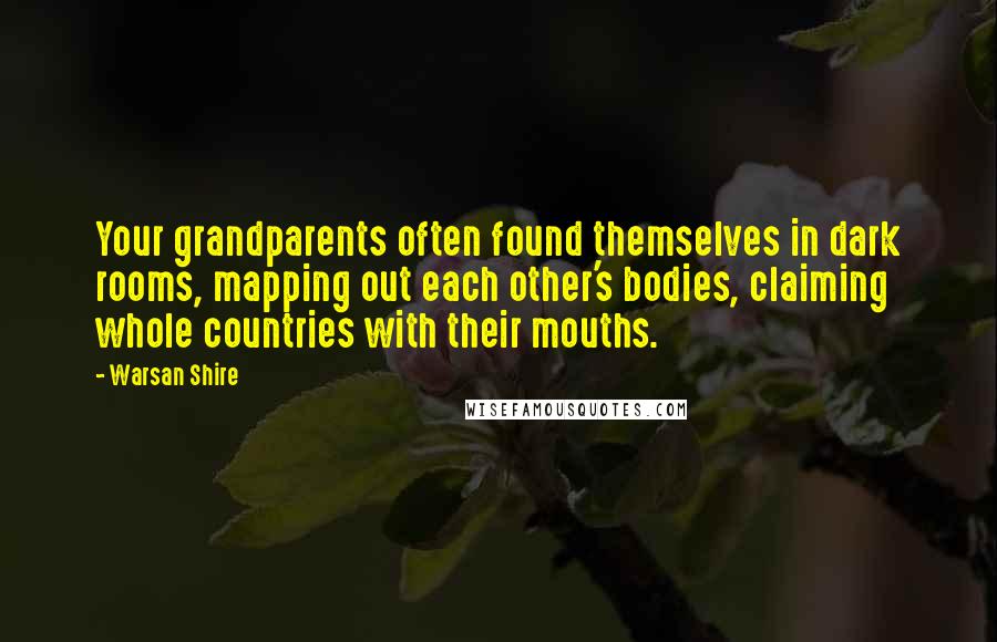 Warsan Shire Quotes: Your grandparents often found themselves in dark rooms, mapping out each other's bodies, claiming whole countries with their mouths.