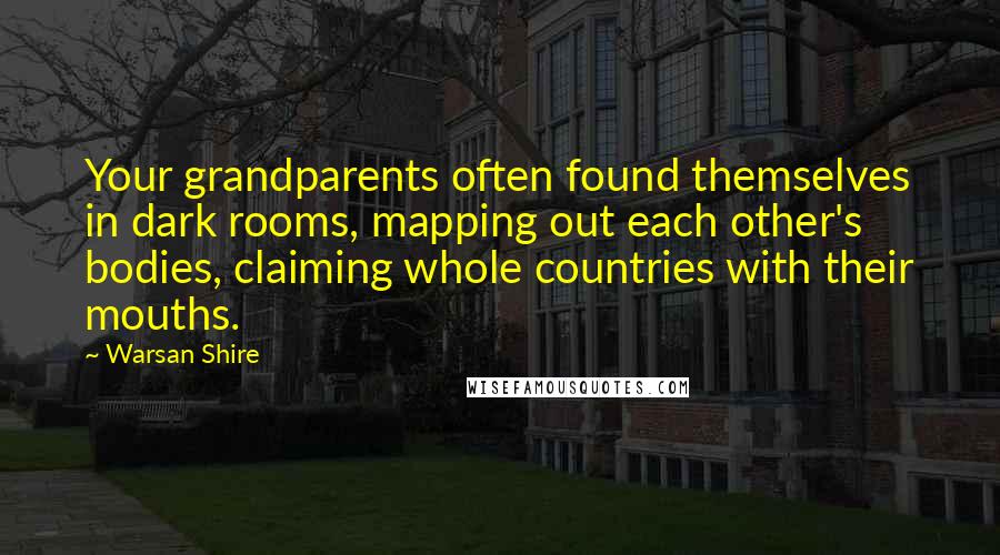 Warsan Shire Quotes: Your grandparents often found themselves in dark rooms, mapping out each other's bodies, claiming whole countries with their mouths.