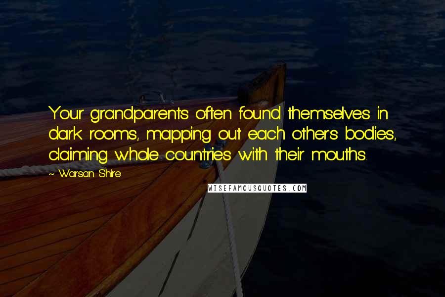 Warsan Shire Quotes: Your grandparents often found themselves in dark rooms, mapping out each other's bodies, claiming whole countries with their mouths.